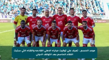 موعد الحسم.. تعرف على توقيت مباراة الأهلي القادمة والقناة التي ستبث اللقاء الحاسم بعد التوقف الدولي